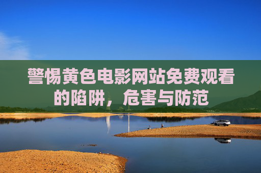 警惕黄色电影网站免费观看的陷阱，危害与防范