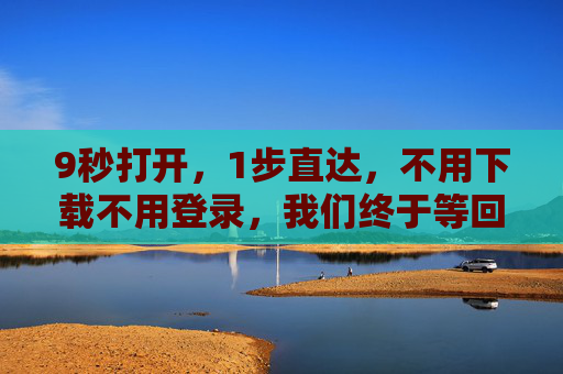 9秒打开,1步直达,不用下载不用登录,我们终于等回了工具本该有的样子 9秒打开,1步直达,不用下载不用登录,我们终于等回了工具本该有的样子