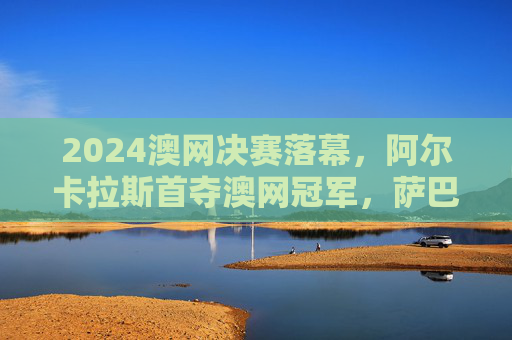 2024澳网决赛落幕,阿尔卡拉斯首夺澳网冠军,萨巴伦卡女单卫冕,网球新王与女王的加冕时刻 2024澳网决赛落幕,阿尔卡拉斯首夺澳网冠军,萨巴伦卡女单卫冕,网球新王与女王的加冕时刻