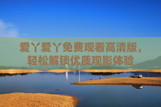 爱丫爱丫免费观看高清版,轻松解锁优质观影体验 爱丫爱丫免费观看高清版,轻松解锁优质观影体验