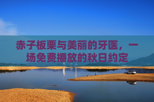 赤子板栗与美丽的牙医,一场免费播放的秋日约定 赤子板栗与美丽的牙医,一场免费播放的秋日约定