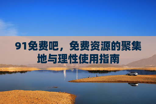 91免费吧,免费资源的聚集地与理性使用指南 91免费吧,免费资源的聚集地与理性使用指南