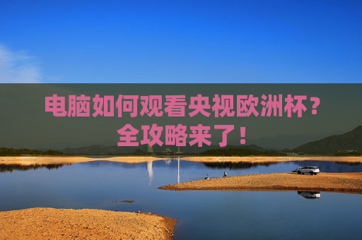 电脑如何观看央视欧洲杯？全攻略来了！