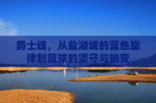 爵士魂，从盐湖城的蓝色旋律到篮球的坚守与蜕变