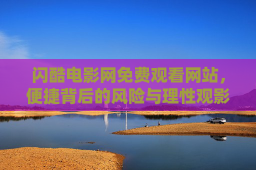闪酷电影网免费观看网站,便捷背后的风险与理性观影指南 闪酷电影网免费观看网站,便捷背后的风险与理性观影指南