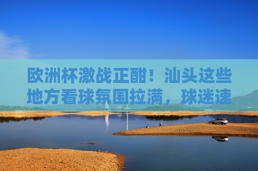 欧洲杯激战正酣!汕头这些地方看球氛围拉满,球迷速来集合! 欧洲杯激战正酣!汕头这些地方看球氛围拉满,球迷速来集合!