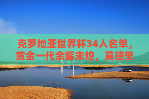 克罗地亚世界杯34人名单,黄金一代余晖未熄,莫德里奇领衔再战征程 克罗地亚世界杯34人名单,黄金一代余晖未熄,莫德里奇领衔再战征程