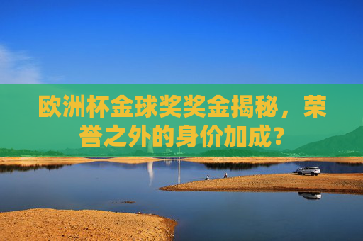 欧洲杯金球奖奖金揭秘,荣誉之外的身价加成? 欧洲杯金球奖奖金揭秘,荣誉之外的身价加成?