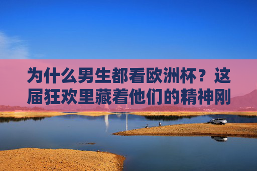 为什么男生都看欧洲杯?这届狂欢里藏着他们的精神刚需 为什么男生都看欧洲杯?这届狂欢里藏着他们的精神刚需