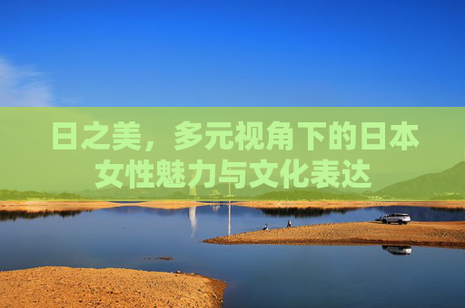 日之美,多元视角下的日本女性魅力与文化表达 日之美,多元视角下的日本女性魅力与文化表达