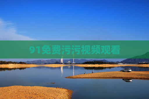 91免费污污视频观看 91免费污污视频观看