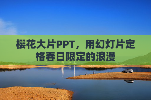 樱花大片PPT,用幻灯片定格春日限定的浪漫 樱花大片PPT,用幻灯片定格春日限定的浪漫