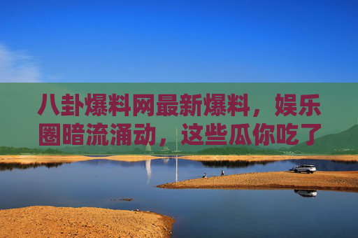 八卦爆料网最新爆料,娱乐圈暗流涌动,这些瓜你吃了吗? 八卦爆料网最新爆料,娱乐圈暗流涌动,这些瓜你吃了吗?