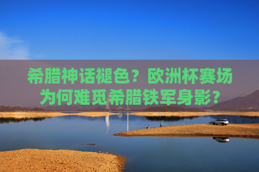 希腊神话褪色?欧洲杯赛场为何难觅希腊铁军身影? 希腊神话褪色?欧洲杯赛场为何难觅希腊铁军身影?