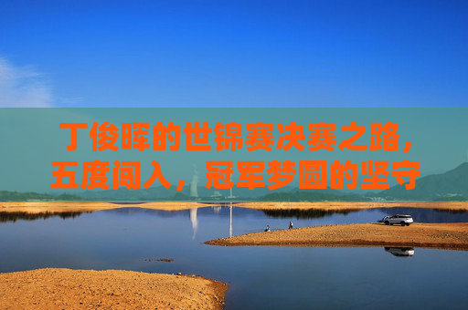 丁俊晖的世锦赛决赛之路,五度闯入,冠军梦圆的坚守与遗憾 丁俊晖的世锦赛决赛之路,五度闯入,冠军梦圆的坚守与遗憾