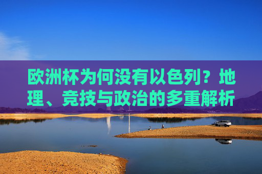 欧洲杯为何没有以色列?地理、竞技与政治的多重解析 欧洲杯为何没有以色列?地理、竞技与政治的多重解析
