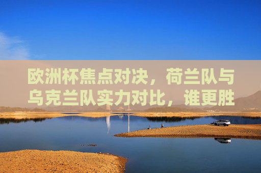欧洲杯焦点对决,荷兰队与乌克兰队实力对比,谁更胜一筹? 欧洲杯焦点对决,荷兰队与乌克兰队实力对比,谁更胜一筹?
