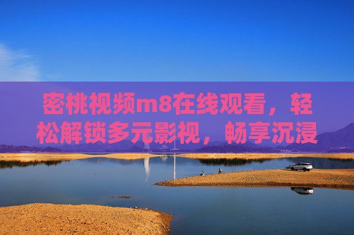 密桃视频m8在线观看，轻松解锁多元影视，畅享沉浸式观影体验