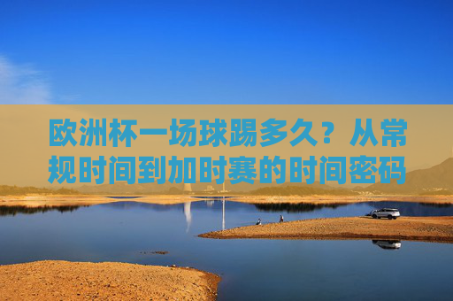 欧洲杯一场球踢多久?从常规时间到加时赛的时间密码 欧洲杯一场球踢多久?从常规时间到加时赛的时间密码