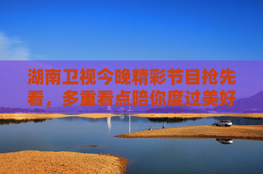 湖南卫视今晚精彩节目抢先看,多重看点陪你度过美好夜晚 湖南卫视今晚精彩节目抢先看,多重看点陪你度过美好夜晚