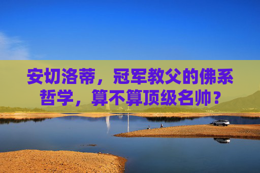 安切洛蒂，冠军教父的佛系哲学，算不算顶级名帅？