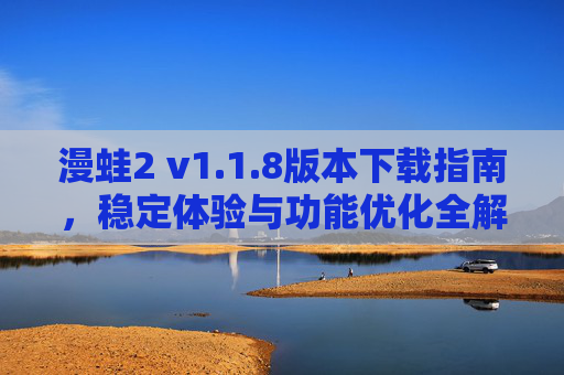 漫蛙2 v1.1.8版本下载指南,稳定体验与功能优化全解析 漫蛙2 v1.1.8版本下载指南,稳定体验与功能优化全解析