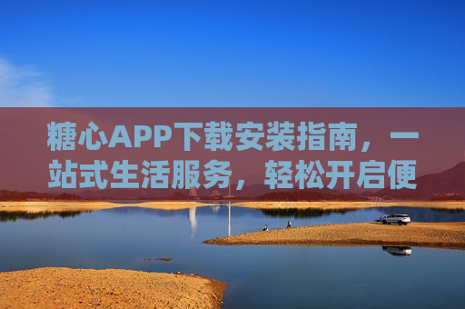 糖心APP下载安装指南，一站式生活服务，轻松开启便捷体验