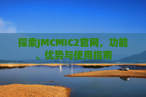 探索JMCMIC2官网,功能、优势与使用指南 探索JMCMIC2官网,功能、优势与使用指南