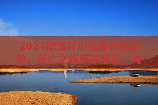 2024欧洲杯小组赛分组出炉,死亡之组厮杀激烈,传统强队与黑马共舞 2024欧洲杯小组赛分组出炉,死亡之组厮杀激烈,传统强队与黑马共舞