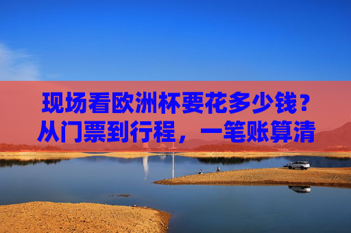 现场看欧洲杯要花多少钱?从门票到行程,一笔账算清你的朝圣成本 现场看欧洲杯要花多少钱?从门票到行程,一笔账算清你的朝圣成本