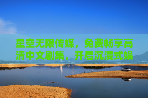 星空无限传媒,免费畅享高清中文剧集,开启沉浸式娱乐新体验 星空无限传媒,免费畅享高清中文剧集,开启沉浸式娱乐新体验