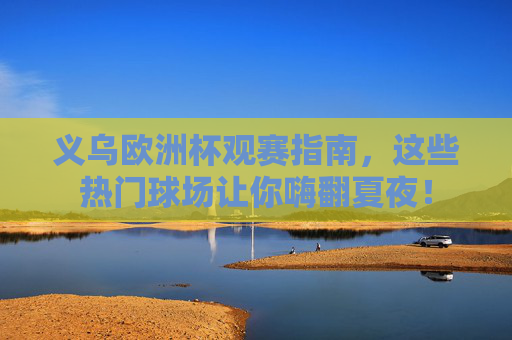 义乌欧洲杯观赛指南，这些热门球场让你嗨翻夏夜！
