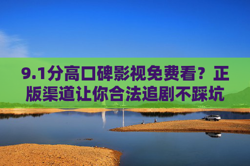 9.1分高口碑影视免费看？正版渠道让你合法追剧不踩坑