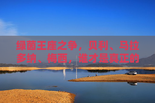 绿茵王座之争,贝利、马拉多纳、梅西,谁才是真正的球王? 绿茵王座之争,贝利、马拉多纳、梅西,谁才是真正的球王?