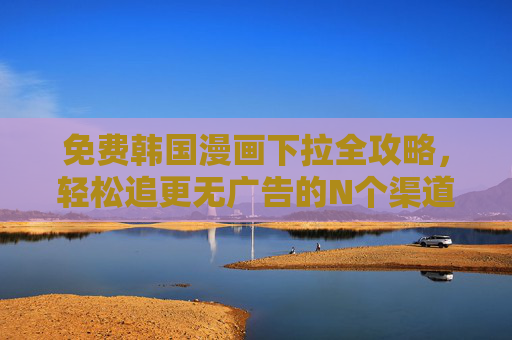 免费韩国漫画下拉全攻略,轻松追更无广告的N个渠道 免费韩国漫画下拉全攻略,轻松追更无广告的N个渠道