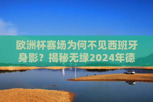 欧洲杯赛场为何不见西班牙身影?揭秘无缘2024年德国欧洲杯的三大原因 欧洲杯赛场为何不见西班牙身影?揭秘无缘2024年德国欧洲杯的三大原因