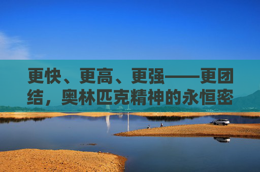 更快、更高、更强——更团结,奥林匹克精神的永恒密码 更快、更高、更强——更团结,奥林匹克精神的永恒密码