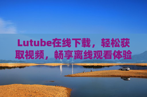 Lutube在线下载,轻松获取视频,畅享离线观看体验 Lutube在线下载,轻松获取视频,畅享离线观看体验