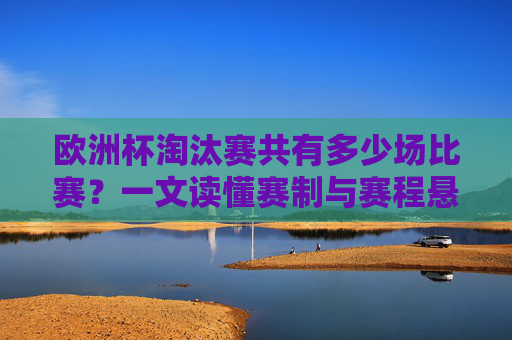 欧洲杯淘汰赛共有多少场比赛?一文读懂赛制与赛程悬念 欧洲杯淘汰赛共有多少场比赛?一文读懂赛制与赛程悬念