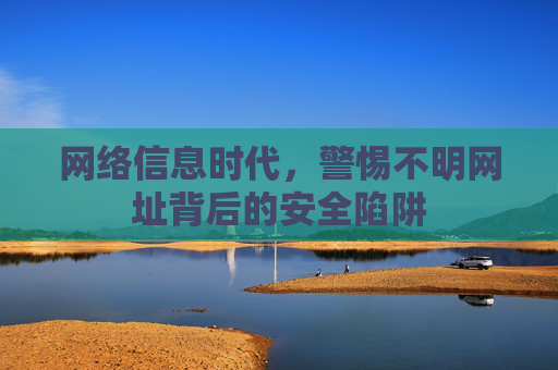 网络信息时代，警惕不明网址背后的安全陷阱