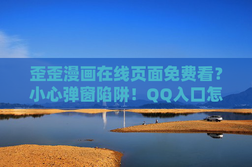 歪歪漫画在线页面免费看?小心弹窗陷阱!QQ入口怎么找? 歪歪漫画在线页面免费看?小心弹窗陷阱!QQ入口怎么找?