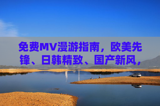 免费MV漫游指南，欧美先锋、日韩精致、国产新风，视听盛宴随心看