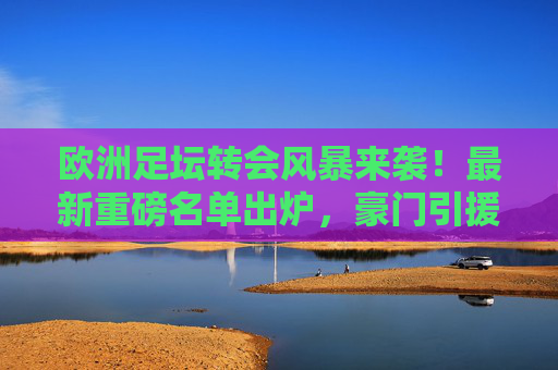 欧洲足坛转会风暴来袭！最新重磅名单出炉，豪门引援+新星崛起