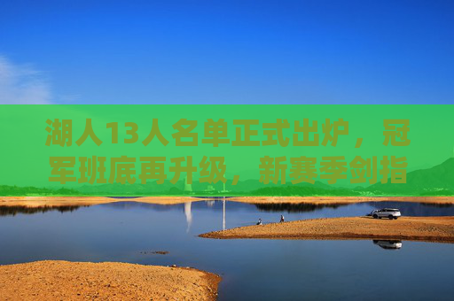 湖人13人名单正式出炉,冠军班底再升级,新赛季剑指更高目标? 湖人13人名单正式出炉,冠军班底再升级,新赛季剑指更高目标?