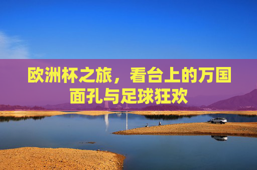 欧洲杯之旅,看台上的万国面孔与足球狂欢 欧洲杯之旅,看台上的万国面孔与足球狂欢