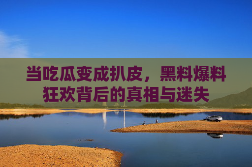 当吃瓜变成扒皮,黑料爆料狂欢背后的真相与迷失 当吃瓜变成扒皮,黑料爆料狂欢背后的真相与迷失