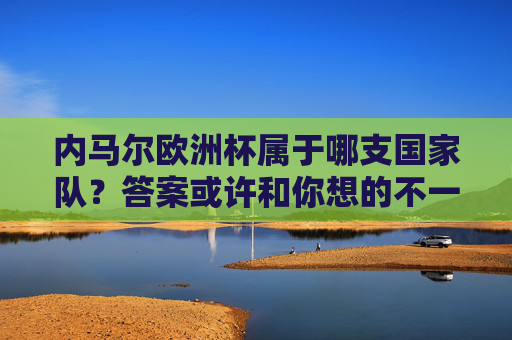 内马尔欧洲杯属于哪支国家队？答案或许和你想的不一样