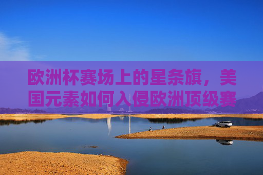 欧洲杯赛场上的星条旗,美国元素如何入侵欧洲顶级赛事? 欧洲杯赛场上的星条旗,美国元素如何入侵欧洲顶级赛事?