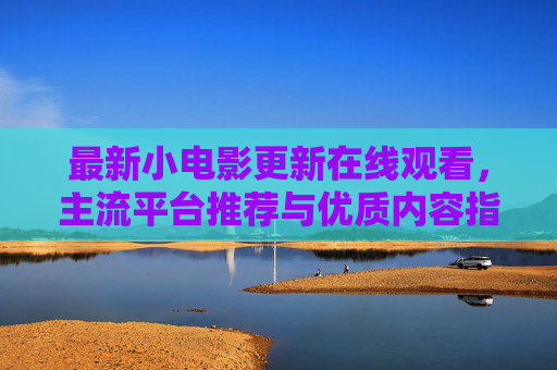 最新小电影更新在线观看，主流平台推荐与优质内容指南