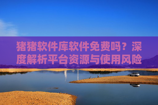 猪猪软件库软件免费吗？深度解析平台资源与使用风险